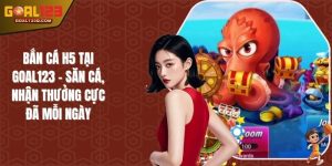 Bắn Cá H5 Tại GOAL123 - Săn Cá, Nhận Thưởng Cực Đã Mỗi Ngày
